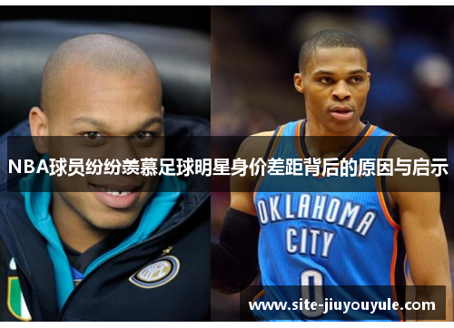 NBA球员纷纷羡慕足球明星身价差距背后的原因与启示