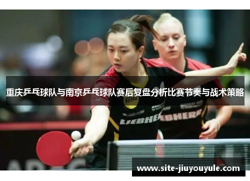 重庆乒乓球队与南京乒乓球队赛后复盘分析比赛节奏与战术策略