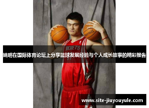 姚明在国际体育论坛上分享篮球发展经验与个人成长故事的精彩报告