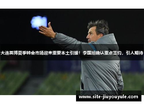 大连英博夏季转会市场迎来重要本土引援！李国旭确认重点签约，引人期待