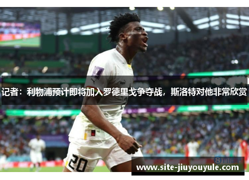 记者：利物浦预计即将加入罗德里戈争夺战，斯洛特对他非常欣赏