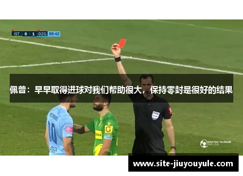佩普：早早取得进球对我们帮助很大，保持零封是很好的结果