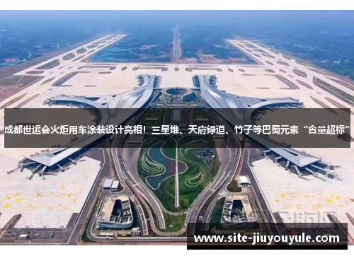 成都世运会火炬用车涂装设计亮相！三星堆、天府绿道、竹子等巴蜀元素“含量超标”