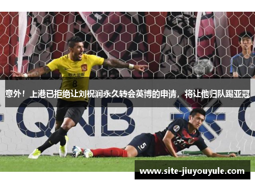 意外！上港已拒绝让刘祝润永久转会英博的申请，将让他归队踢亚冠