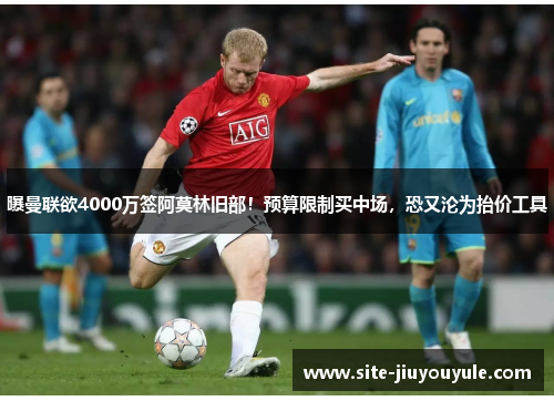 曝曼联欲4000万签阿莫林旧部！预算限制买中场，恐又沦为抬价工具