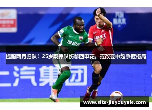 提前两月归队！25岁戴伟浚伤愈回申花，或改变中超争冠格局