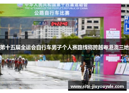第十五届全运会自行车男子个人赛路线将跨越粤港澳三地