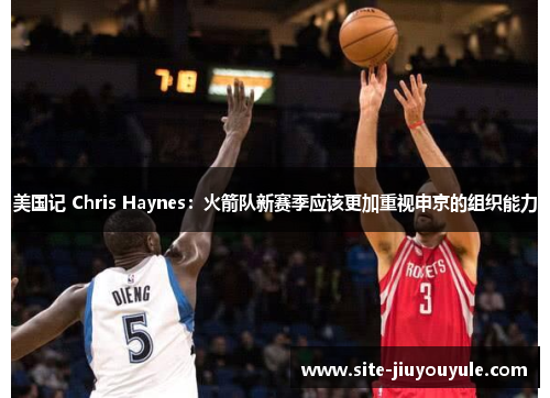 美国记 Chris Haynes：火箭队新赛季应该更加重视申京的组织能力