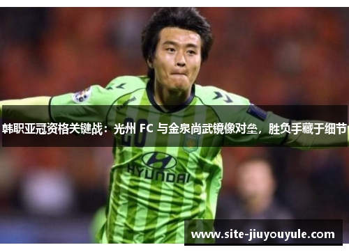 韩职亚冠资格关键战：光州 FC 与金泉尚武镜像对垒，胜负手藏于细节
