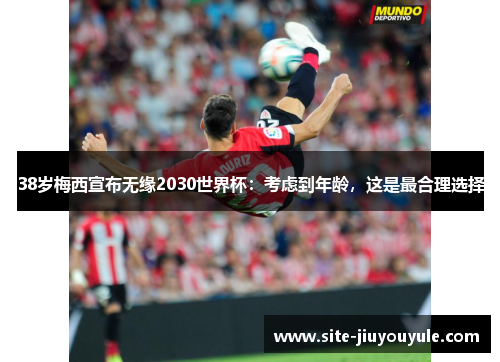 38岁梅西宣布无缘2030世界杯：考虑到年龄，这是最合理选择